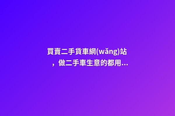 買賣二手貨車網(wǎng)站，做二手車生意的都用什么網(wǎng)站收車